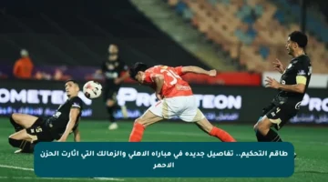طاقم التحكيم.. تفاصيل جديدة في مباراة الأهلي والزمالك التي أثارت الحزن الأحمر